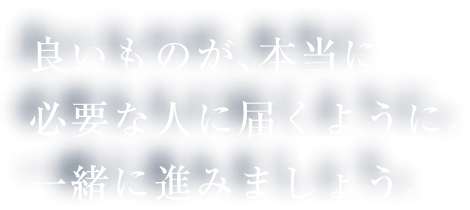 良いものが、本当に必要な人に届くように。一緒に進みましょう。